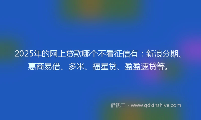 2025年的网上贷款哪个不看征信有：新浪分期、惠商易借、多米、福星贷、盈盈速贷等。