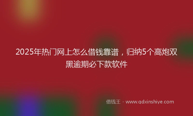 2025年热门网上怎么借钱靠谱，归纳5个高炮双黑逾期必下款软件
