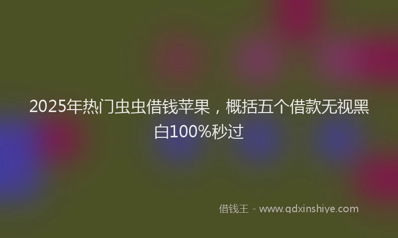 2025年热门虫虫借钱苹果，概括五个借款无视黑白100%秒过