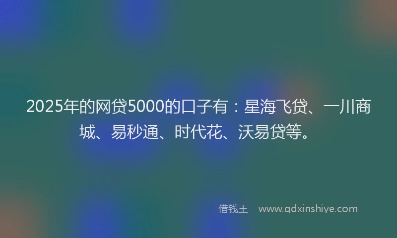 2025年的网贷5000的口子有：星海飞贷、一川商城、易秒通、时代花、沃易贷等。
