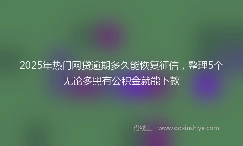2025年热门网贷逾期多久能恢复征信，整理5个无论多黑有公积金就能下款