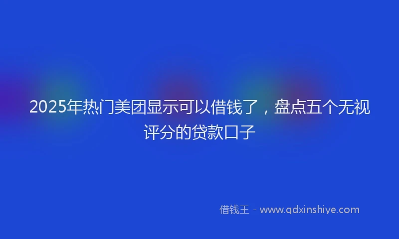 2025年热门美团显示可以借钱了，盘点五个无视评分的贷款口子