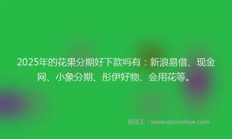 2025年的花果分期好下款吗有：新浪易借、现金网、小象分期、彤伊好物、会用花等。