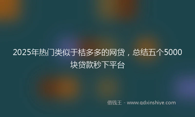 2025年热门类似于桔多多的网贷，总结五个5000块贷款秒下平台