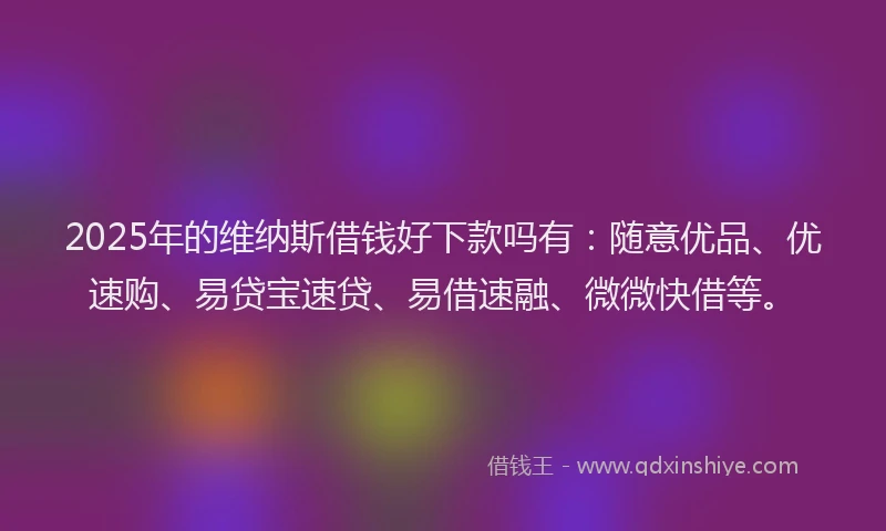 2025年的维纳斯借钱好下款吗有：随意优品、优速购、易贷宝速贷、易借速融、微微快借等。