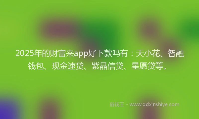 2025年的财富来app好下款吗有：天小花、智融钱包、现金速贷、紫晶信贷、星愿贷等。