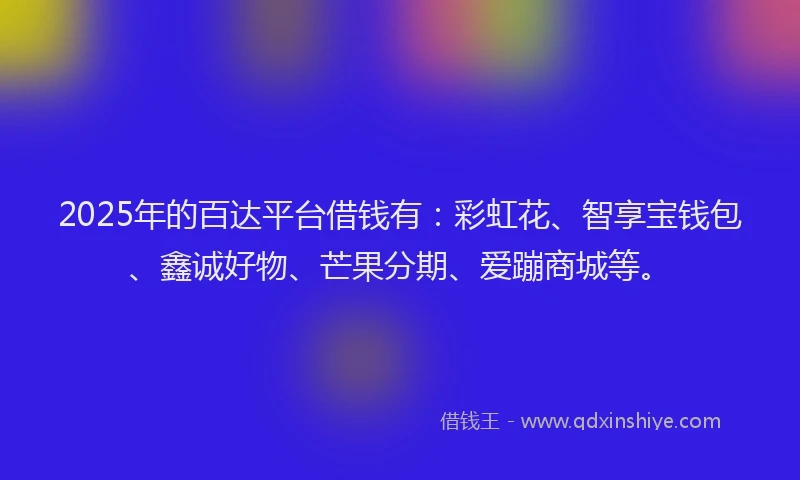 2025年的百达平台借钱有：彩虹花、智享宝钱包、鑫诚好物、芒果分期、爱蹦商城等。