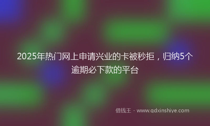 2025年热门网上申请兴业的卡被秒拒，归纳5个逾期必下款的平台