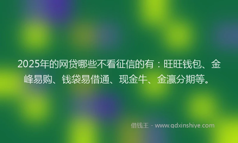 2025年的网贷哪些不看征信的有：旺旺钱包、金峰易购、钱袋易借通、现金牛、金瀛分期等。
