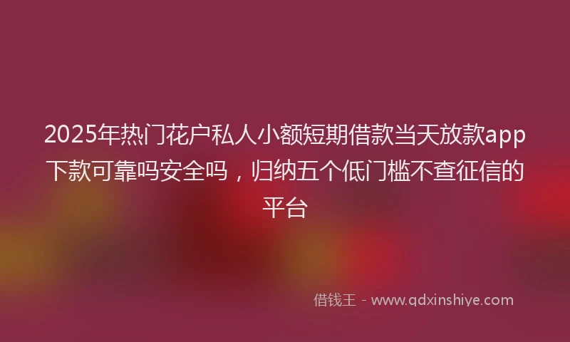 2025年热门花户私人小额短期借款当天放款app下款可靠吗安全吗，归纳五个低门槛不查征信的平台