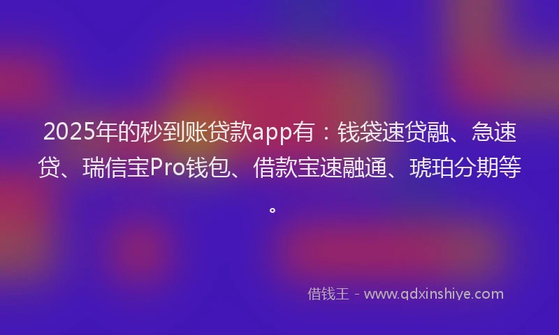 2025年的秒到账贷款app有：钱袋速贷融、急速贷、瑞信宝Pro钱包、借款宝速融通、琥珀分期等。
