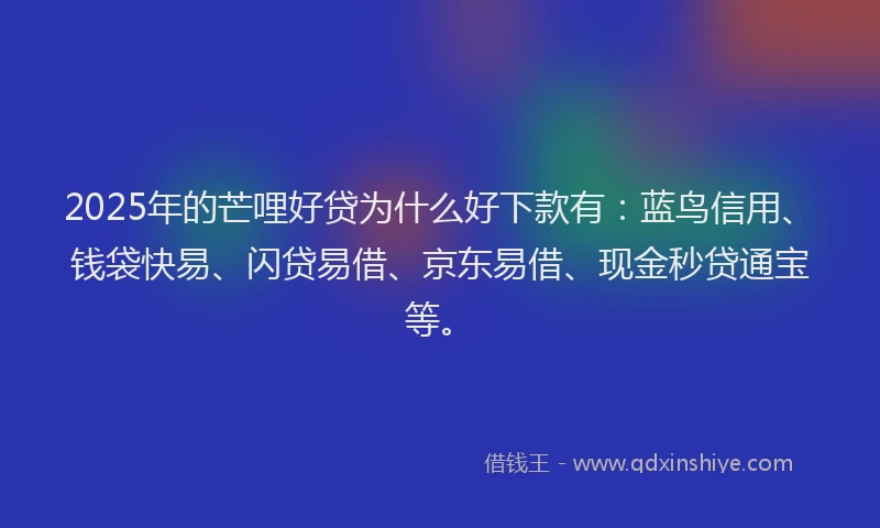 2025年的芒哩好贷为什么好下款有：蓝鸟信用、钱袋快易、闪贷易借、京东易借、现金秒贷通宝等。