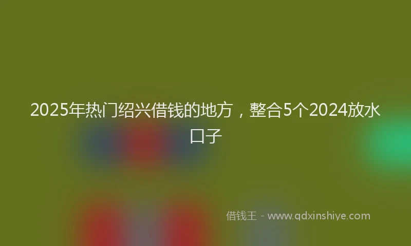 2025年热门绍兴借钱的地方，整合5个2024放水口子