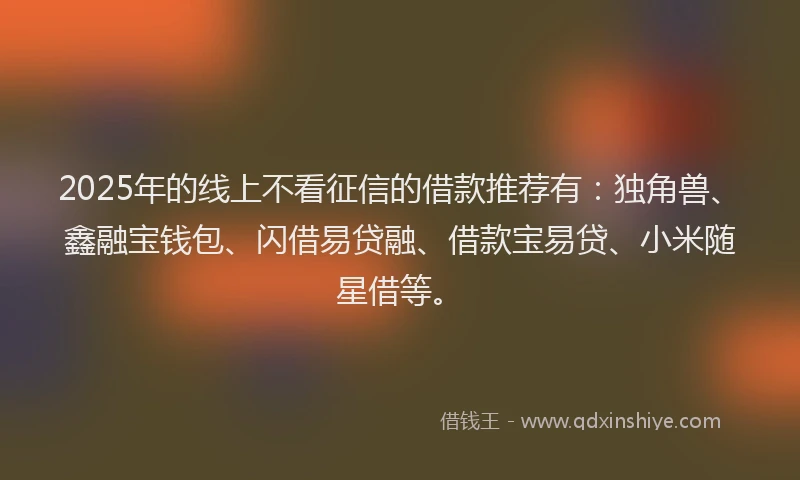 2025年的线上不看征信的借款推荐有：独角兽、鑫融宝钱包、闪借易贷融、借款宝易贷、小米随星借等。