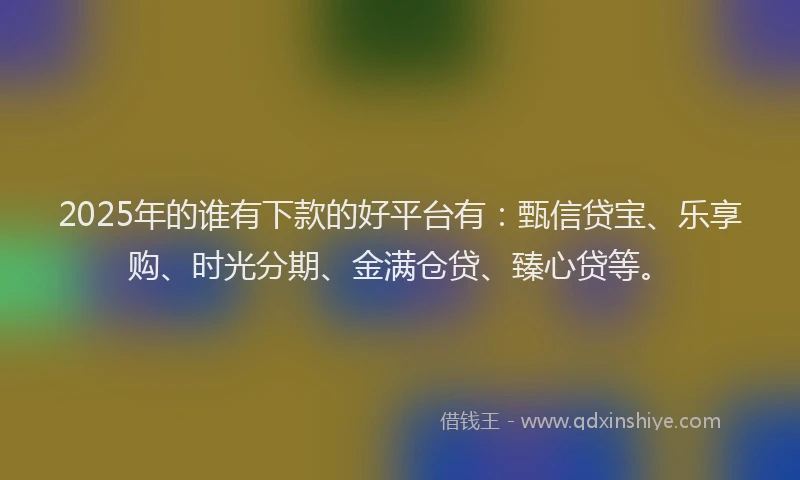 2025年的谁有下款的好平台有：甄信贷宝、乐享购、时光分期、金满仓贷、臻心贷等。