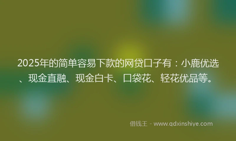 2025年的简单容易下款的网贷口子有：小鹿优选、现金直融、现金白卡、口袋花、轻花优品等。