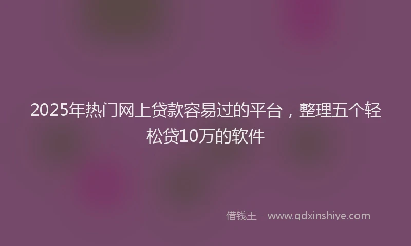 2025年热门网上贷款容易过的平台，整理五个轻松贷10万的软件
