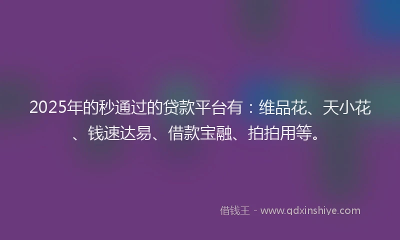 2025年的秒通过的贷款平台有：维品花、天小花、钱速达易、借款宝融、拍拍用等。