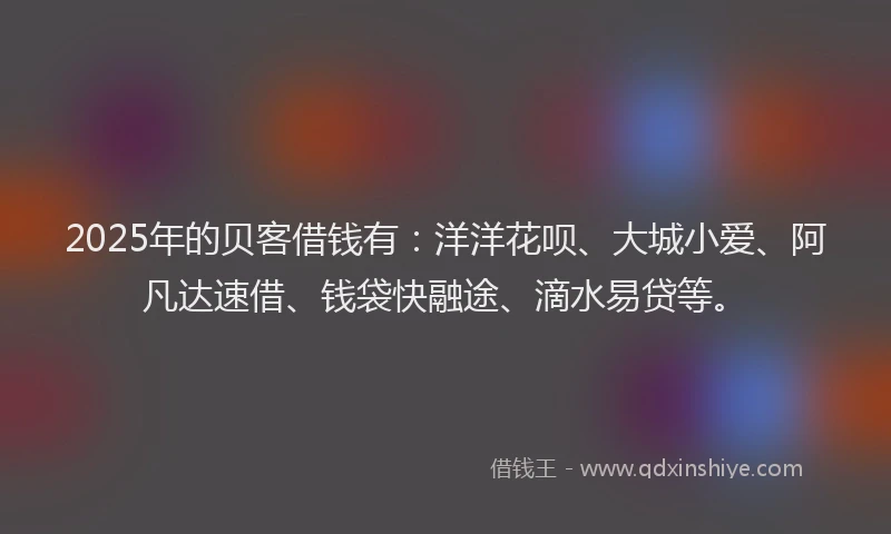 2025年的贝客借钱有：洋洋花呗、大城小爱、阿凡达速借、钱袋快融途、滴水易贷等。