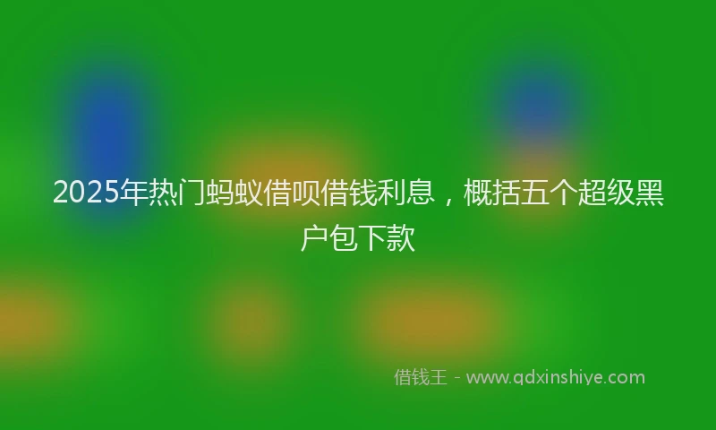 2025年热门蚂蚁借呗借钱利息，概括五个超级黑户包下款