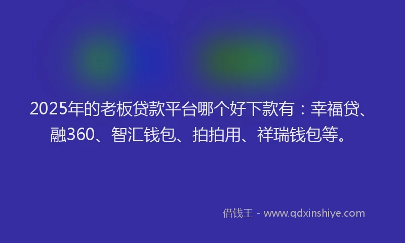 2025年的老板贷款平台哪个好下款有：幸福贷、融360、智汇钱包、拍拍用、祥瑞钱包等。