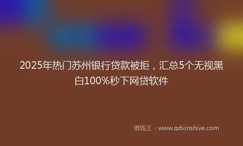 2025年热门苏州银行贷款被拒，汇总5个无视黑白100%秒下网贷软件