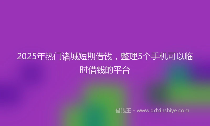 2025年热门诸城短期借钱，整理5个手机可以临时借钱的平台