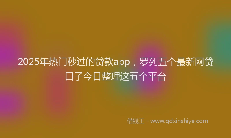 2025年热门秒过的贷款app，罗列五个最新网贷口子今日整理这五个平台