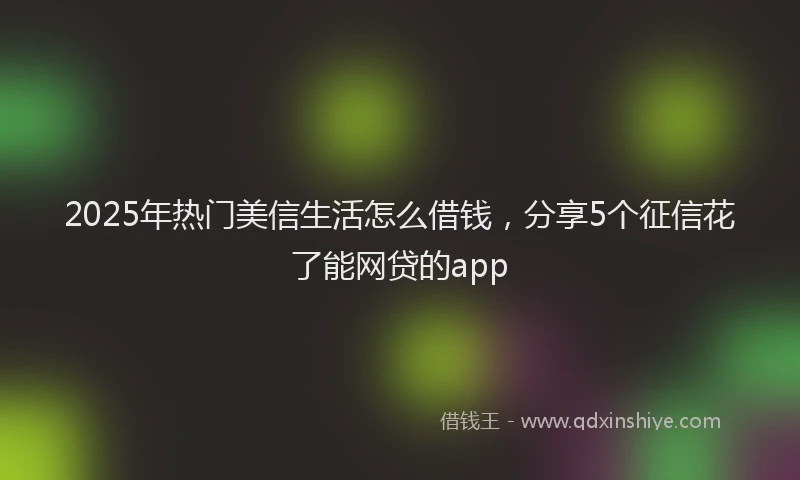 2025年热门美信生活怎么借钱，分享5个征信花了能网贷的app