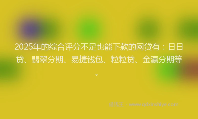 2025年的综合评分不足也能下款的网贷有：日日贷、翡翠分期、易捷钱包、粒粒贷、金瀛分期等。