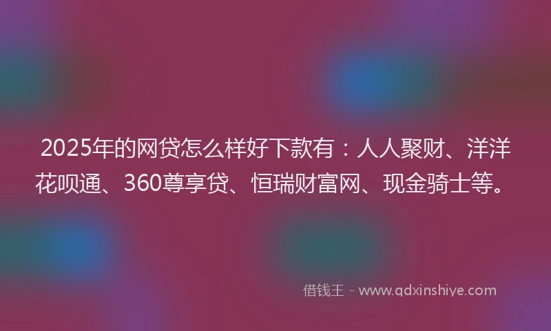 2025年的网贷怎么样好下款有：人人聚财、洋洋花呗通、360尊享贷、恒瑞财富网、现金骑士等。