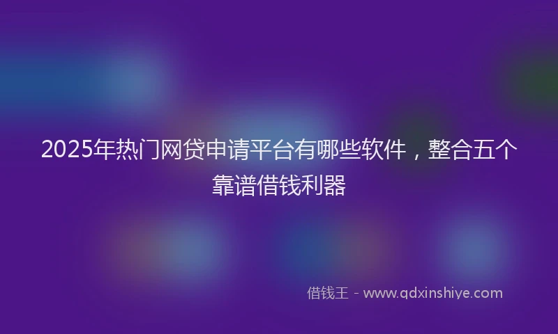 2025年热门网贷申请平台有哪些软件，整合五个靠谱借钱利器