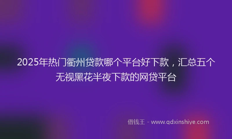 2025年热门衢州贷款哪个平台好下款，汇总五个无视黑花半夜下款的网贷平台