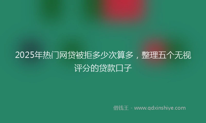 2025年热门网贷被拒多少次算多，整理五个无视评分的贷款口子