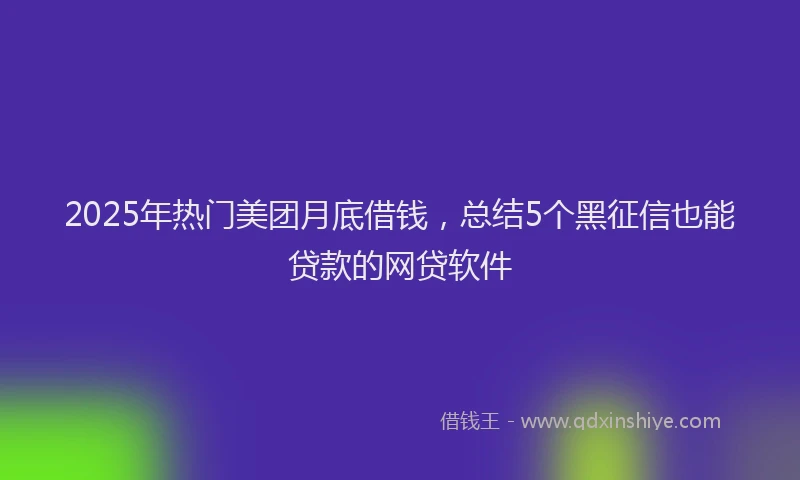 2025年热门美团月底借钱，总结5个黑征信也能贷款的网贷软件