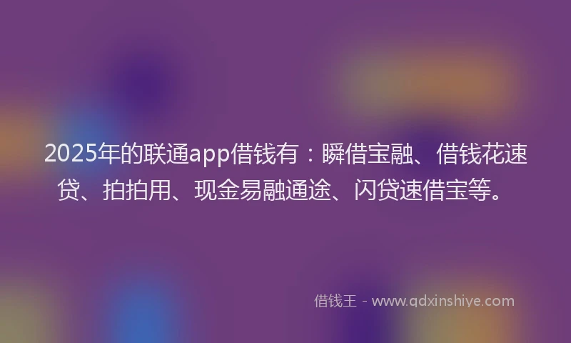 2025年的联通app借钱有：瞬借宝融、借钱花速贷、拍拍用、现金易融通途、闪贷速借宝等。