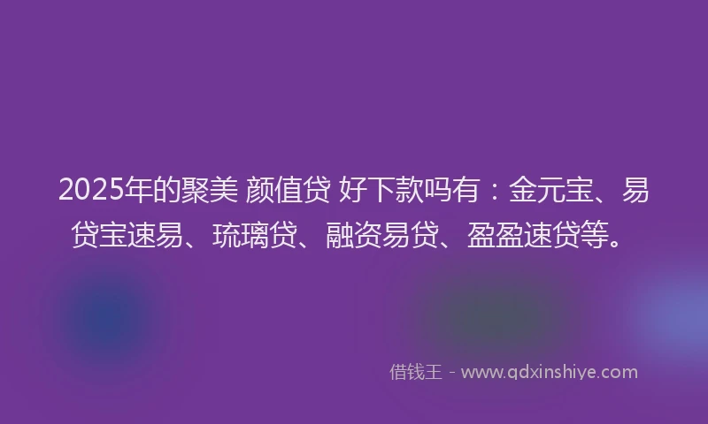2025年的聚美 颜值贷 好下款吗有：金元宝、易贷宝速易、琉璃贷、融资易贷、盈盈速贷等。