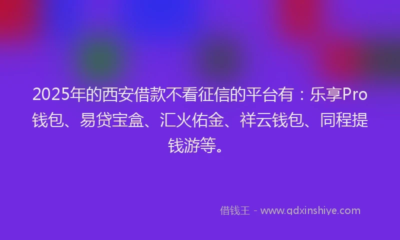 2025年的西安借款不看征信的平台有：乐享Pro钱包、易贷宝盒、汇火佑金、祥云钱包、同程提钱游等。