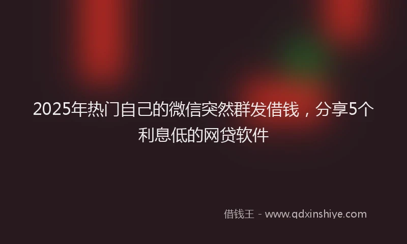 2025年热门自己的微信突然群发借钱，分享5个利息低的网贷软件