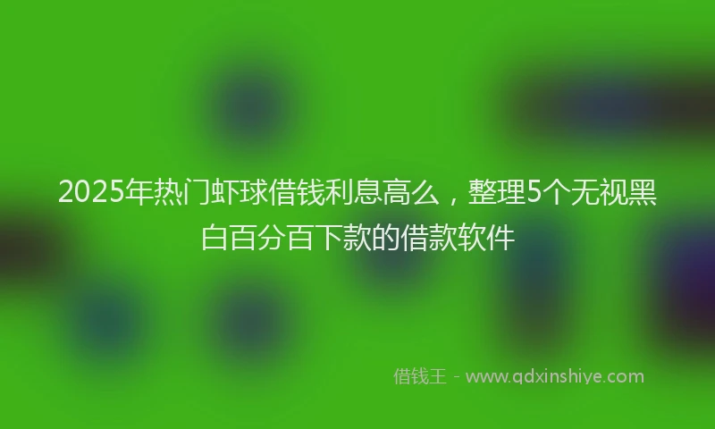 2025年热门虾球借钱利息高么，整理5个无视黑白百分百下款的借款软件