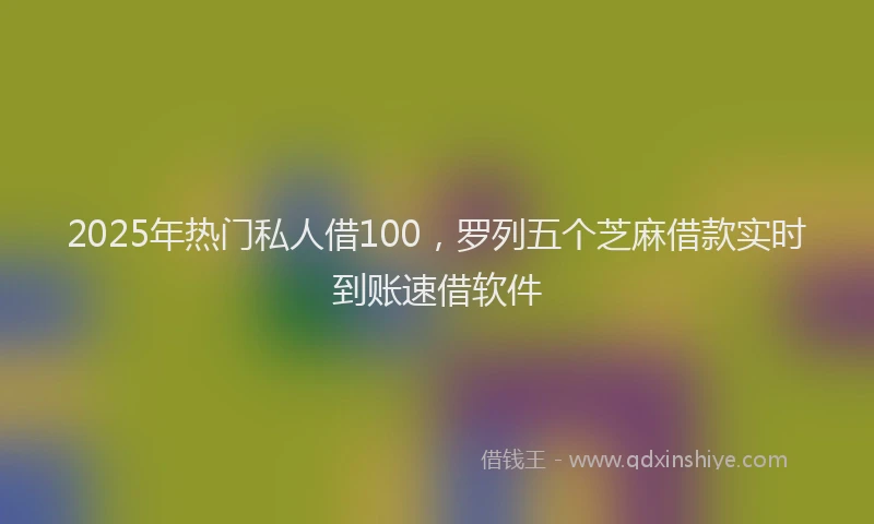 2025年热门私人借100，罗列五个芝麻借款实时到账速借软件