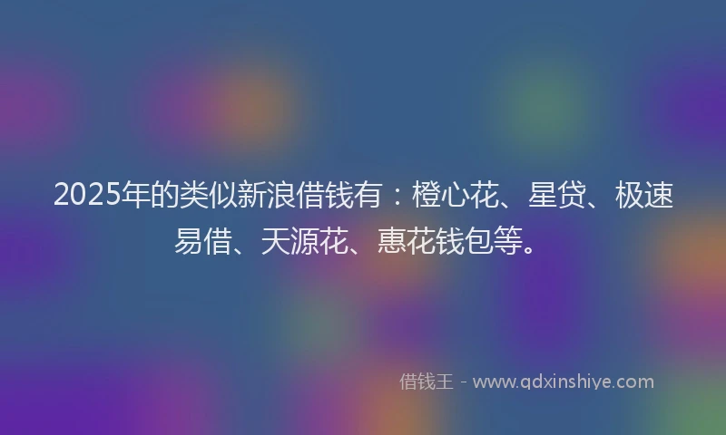 2025年的类似新浪借钱有：橙心花、星贷、极速易借、天源花、惠花钱包等。
