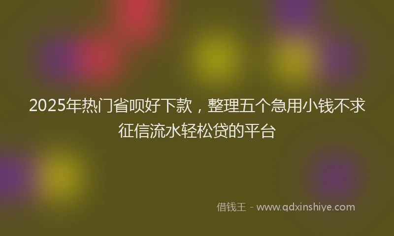 2025年热门省呗好下款，整理五个急用小钱不求征信流水轻松贷的平台