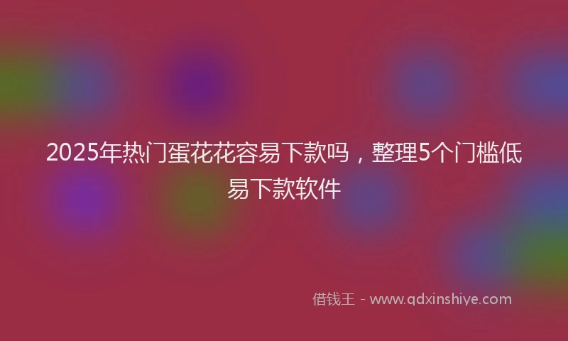2025年热门蛋花花容易下款吗，整理5个门槛低易下款软件