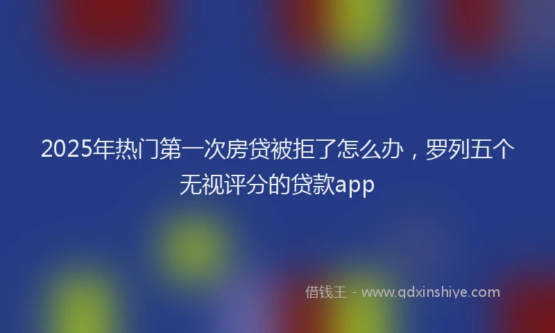 2025年热门第一次房贷被拒了怎么办，罗列五个无视评分的贷款app
