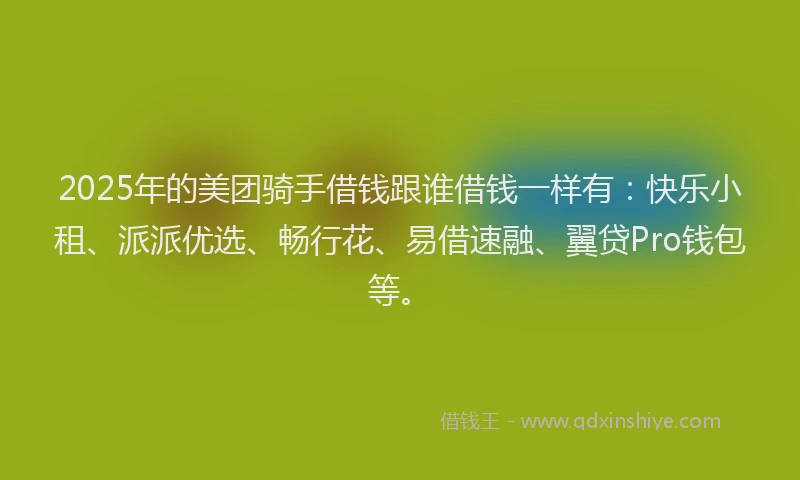 2025年的美团骑手借钱跟谁借钱一样有：快乐小租、派派优选、畅行花、易借速融、翼贷Pro钱包等。
