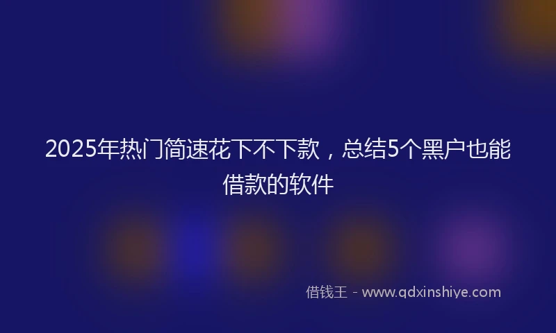 2025年热门简速花下不下款，总结5个黑户也能借款的软件