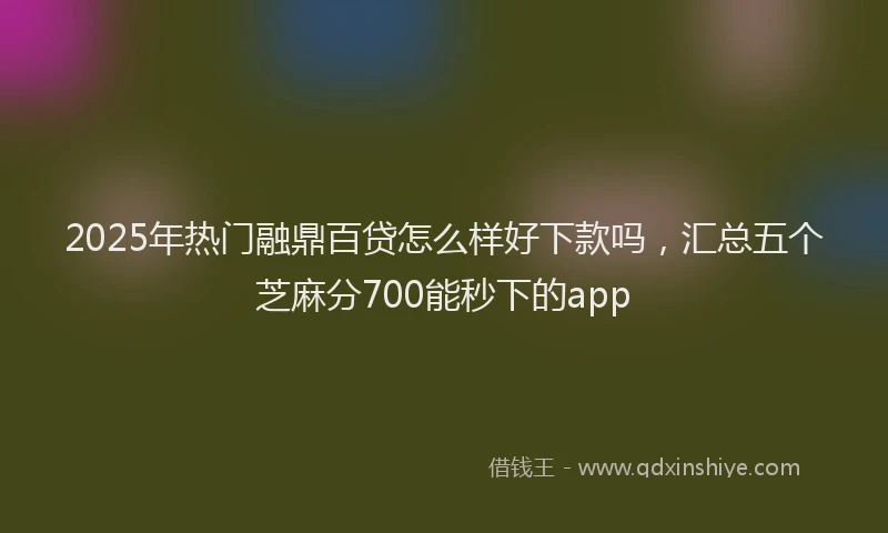 2025年热门融鼎百贷怎么样好下款吗，汇总五个芝麻分700能秒下的app