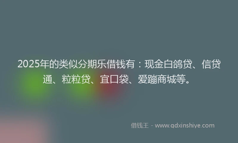 2025年的类似分期乐借钱有：现金白鸽贷、信贷通、粒粒贷、宜口袋、爱蹦商城等。