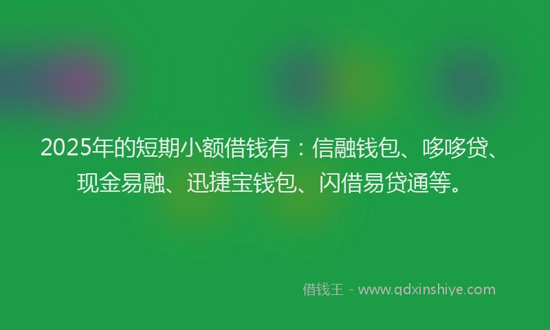 2025年的短期小额借钱有：信融钱包、哆哆贷、现金易融、迅捷宝钱包、闪借易贷通等。